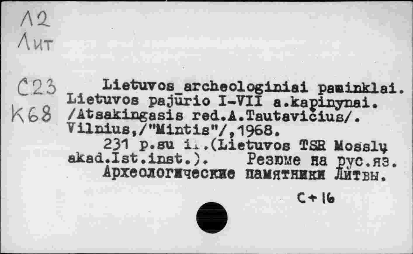 ﻿Л2.
Лит
С25
Lietuvos_archeologiniai раиіпкіаі.
Lietuvos pajurio I-VTI a.kapinynai. /Atsakingasis red.A.Tautavicius/.
V ilnius, / ’’Mint is »7,1968.
231 p«su ix.(Lietuvos TSR Mosaic
akad.Ist.inst.). Резюме на рус.яз.
Археологжческие памятники Литвы.
